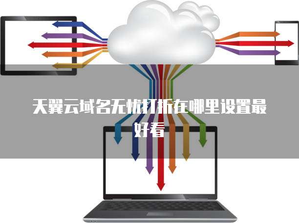 天翼云域名无忧打折在哪里设置最好看