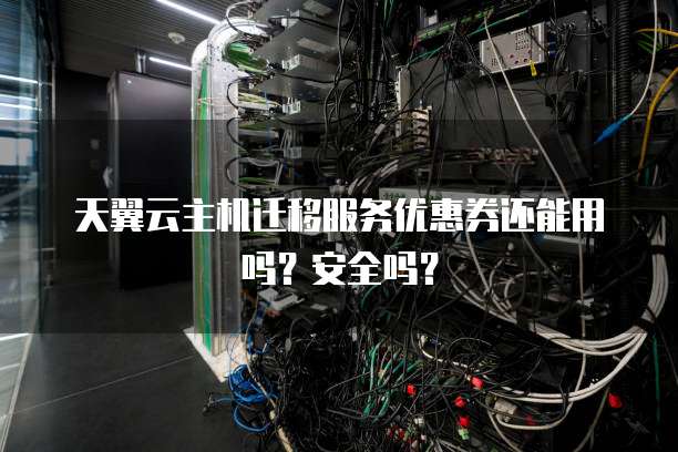 天翼云主机迁移服务优惠券还能用吗?安全吗?