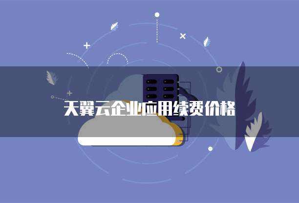 天翼云企业应用续费价格