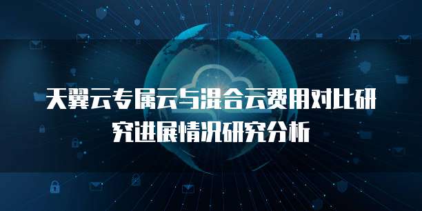 天翼云专属云与混合云费用对比研究进展情况研究分析