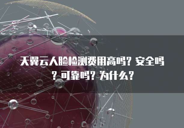 天翼云人脸检测费用高吗？安全吗？可靠吗？为什么？