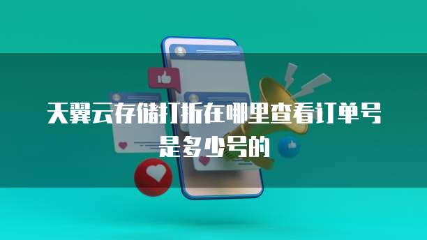 天翼云存储打折在哪里查看订单号是多少号的