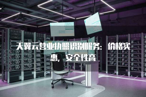 天翼云营业执照识别服务:价格实惠,安全性高