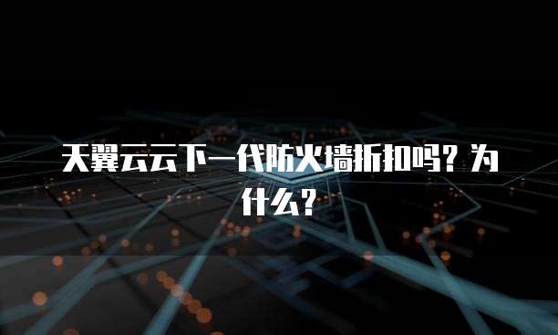 天翼云云下一代防火墙折扣吗?为什么?