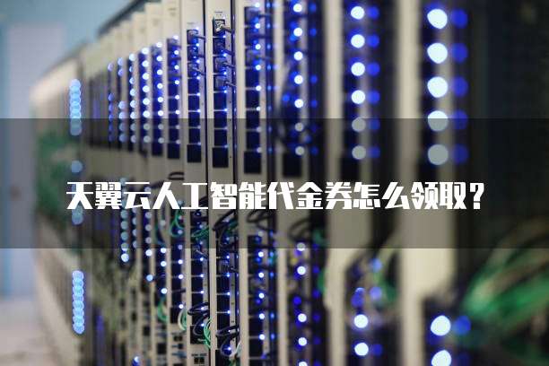 天翼云人工智能代金券怎么领取?