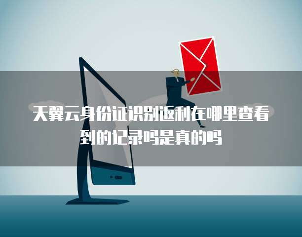 天翼云身份证识别返利在哪里查看到的记录吗是真的吗