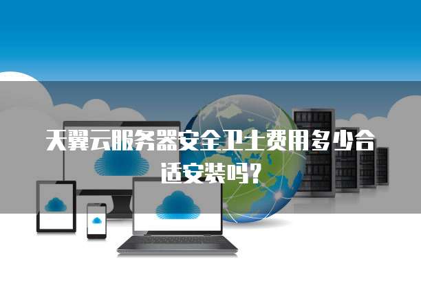 天翼云服务器安全卫士费用多少合适安装吗?