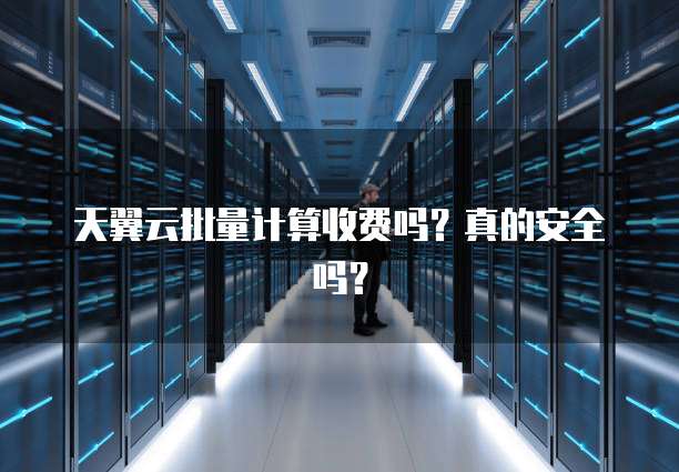 天翼云批量计算收费吗？真的安全吗？