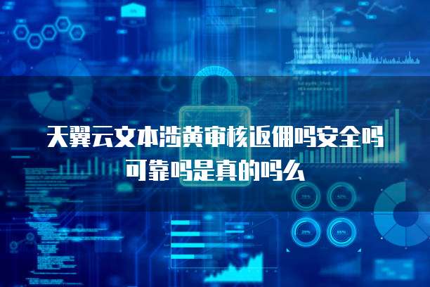 天翼云文本涉黄审核返佣吗安全吗可靠吗是真的吗么