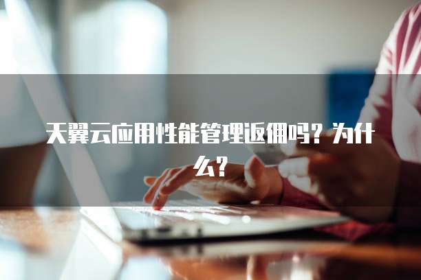天翼云应用性能管理返佣吗?为什么?