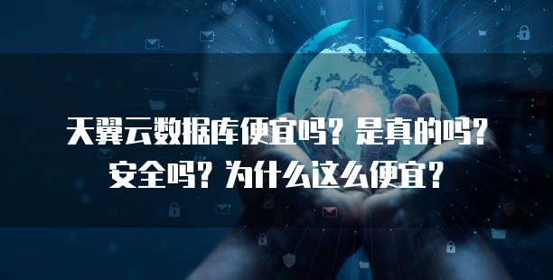 天翼云数据库便宜吗？是真的吗？安全吗？为什么这么便宜？