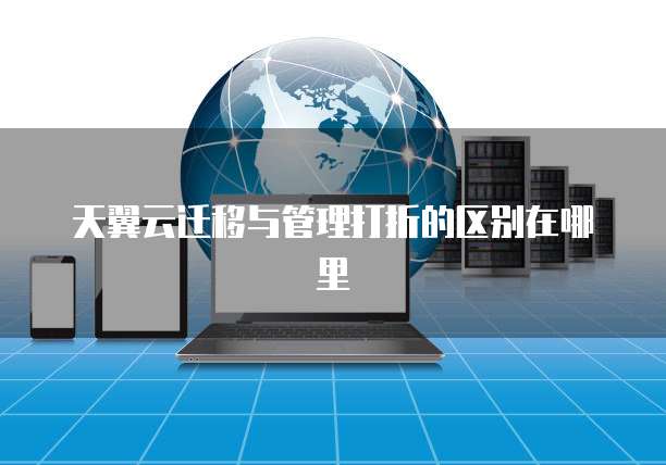 天翼云迁移与管理打折的区别在哪里