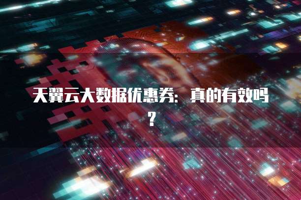 天翼云大数据优惠券:真的有效吗?