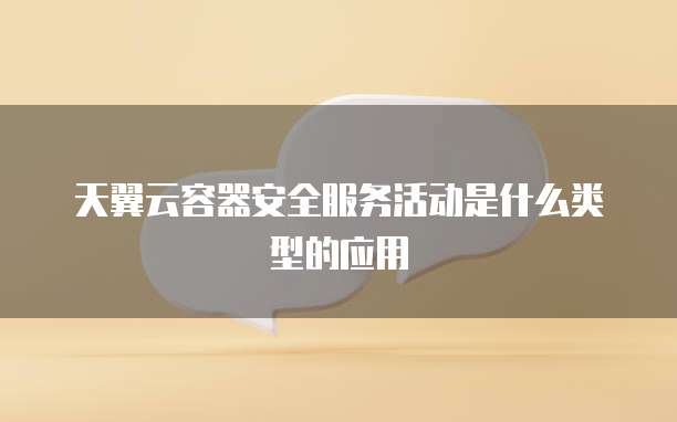 天翼云容器安全服务活动是什么类型的应用