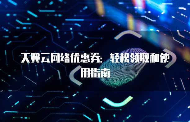 天翼云网络优惠券:轻松领取和使用指南