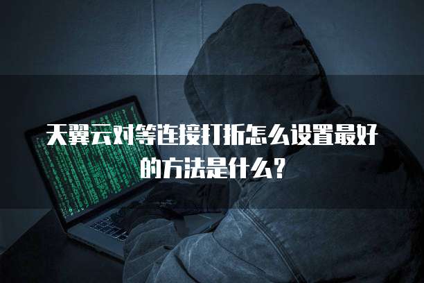 天翼云对等连接打折怎么设置最好的方法是什么?