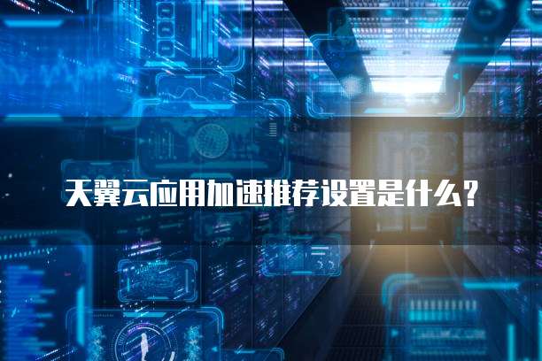 天翼云应用加速推荐设置是什么?