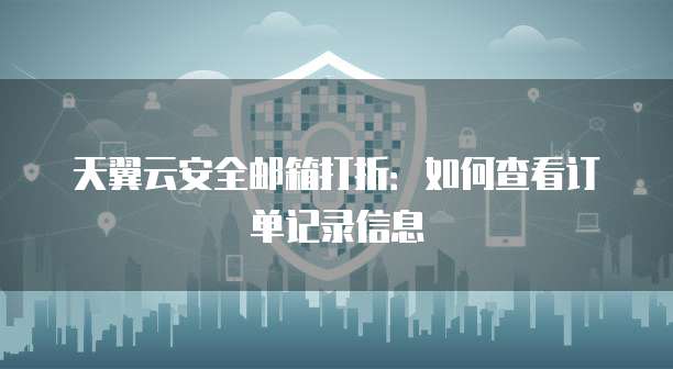 天翼云安全邮箱打折：如何查看订单记录信息
