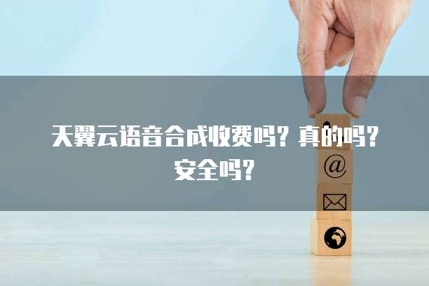 天翼云语音合成收费吗？真的吗？安全吗？