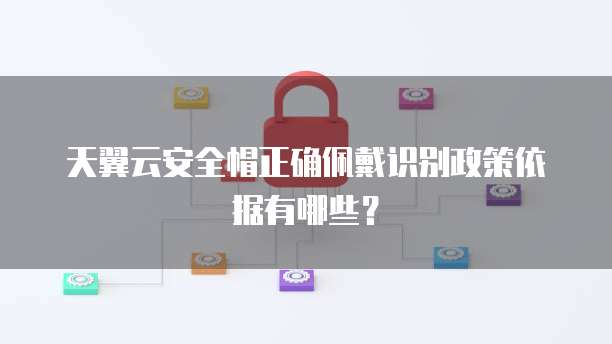 天翼云安全帽正确佩戴识别政策依据有哪些？