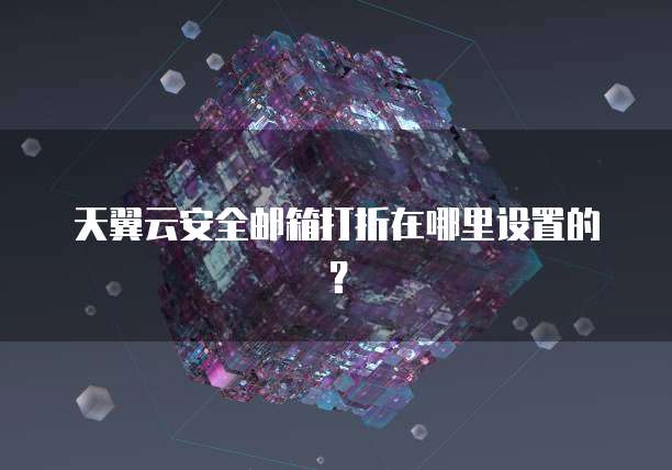 天翼云安全邮箱打折在哪里设置的?