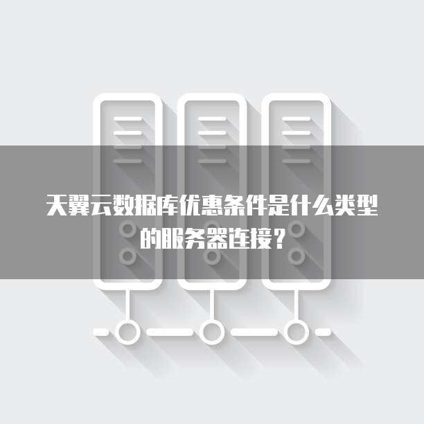 天翼云数据库优惠条件是什么类型的服务器连接?