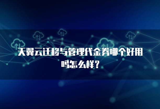 天翼云迁移与管理代金券哪个好用吗怎么样?