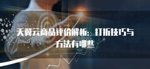天翼云商品评价解析:打折技巧与方法有哪些