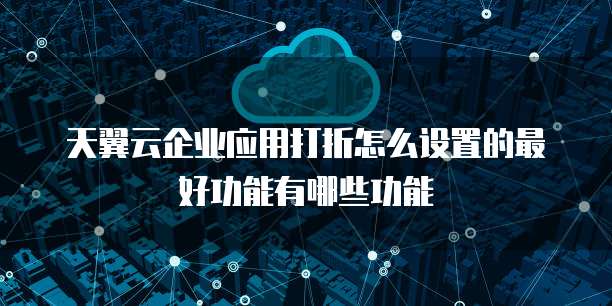 天翼云企业应用打折怎么设置的最好功能有哪些功能