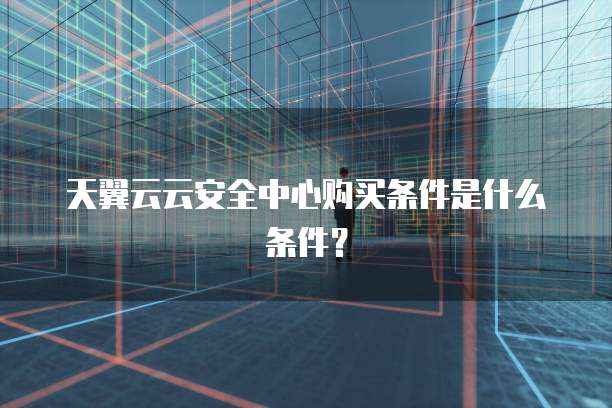 天翼云云安全中心购买条件是什么条件？