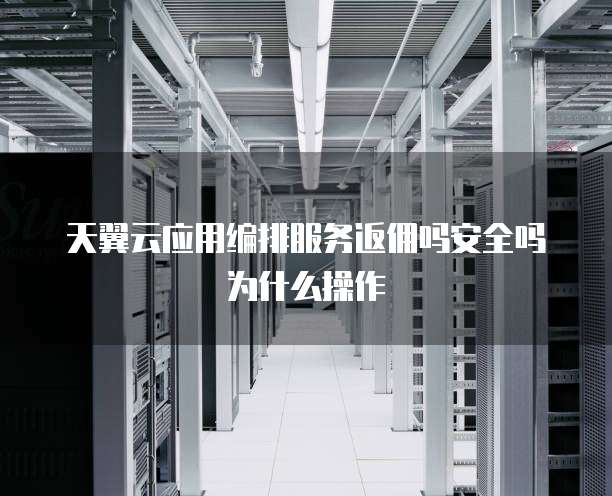 天翼云应用编排服务返佣吗安全吗为什么操作