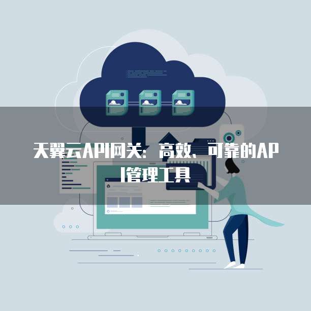 天翼云API网关:高效、可靠的API管理工具