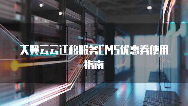 天翼云云迁移服务CMS优惠券使用指南
