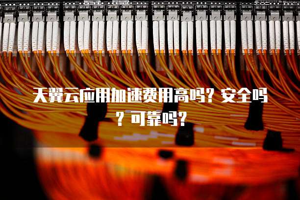 天翼云应用加速费用高吗？安全吗？可靠吗？