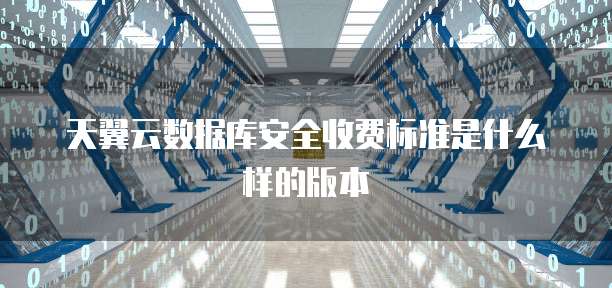 天翼云数据库安全收费标准是什么样的版本