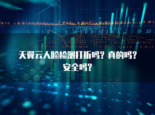 天翼云人脸检测打折吗？真的吗？安全吗？
