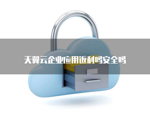 天翼云企业应用返利吗安全吗