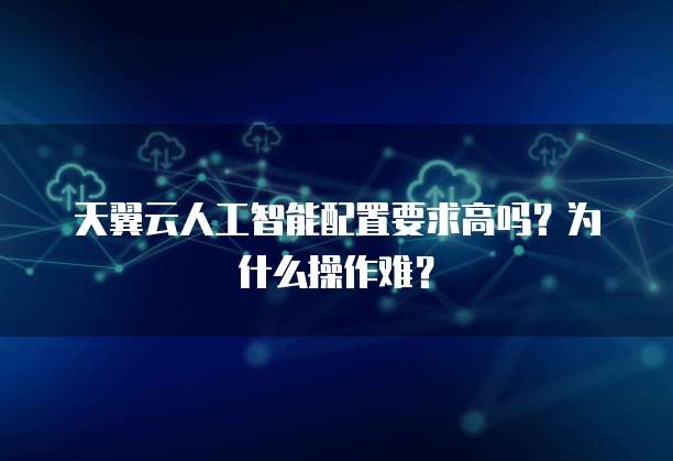 天翼云人工智能配置要求高吗？为什么操作难？