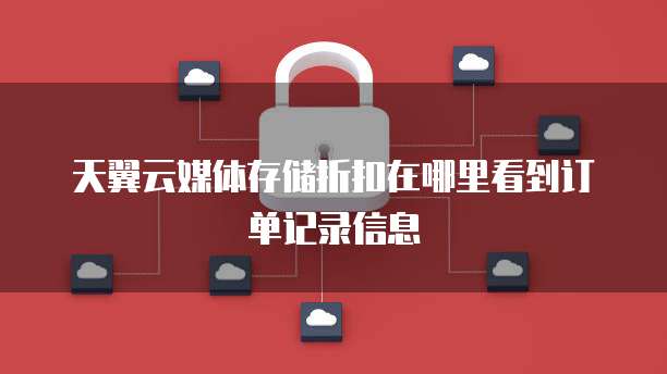 天翼云媒体存储折扣在哪里看到订单记录信息