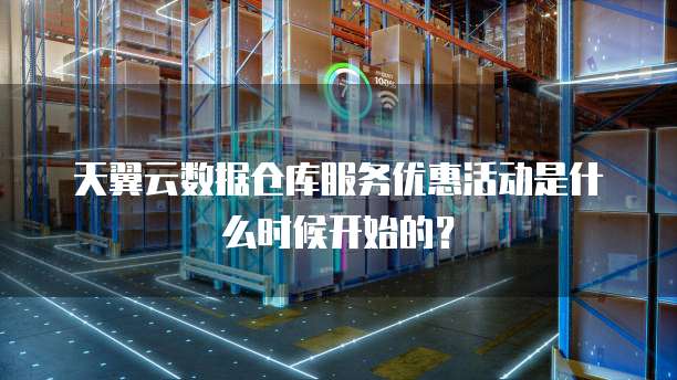 天翼云数据仓库服务优惠活动是什么时候开始的?