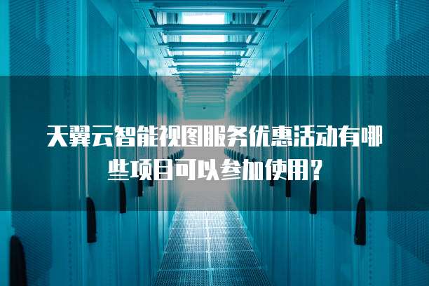 天翼云智能视图服务优惠活动有哪些项目可以参加使用?