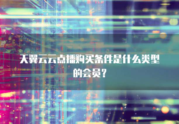 天翼云云点播购买条件是什么类型的会员?