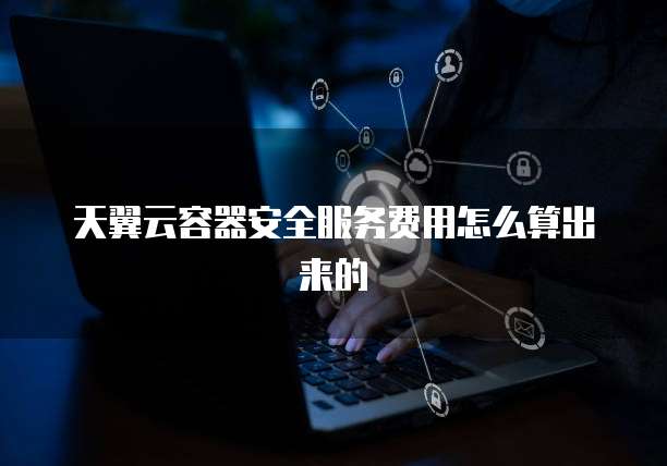 天翼云容器安全服务费用怎么算出来的