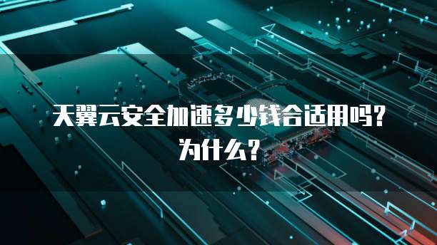 天翼云安全加速多少钱合适用吗？为什么？