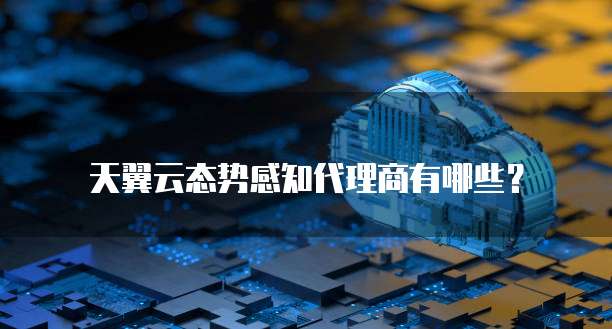天翼云态势感知代理商有哪些?
