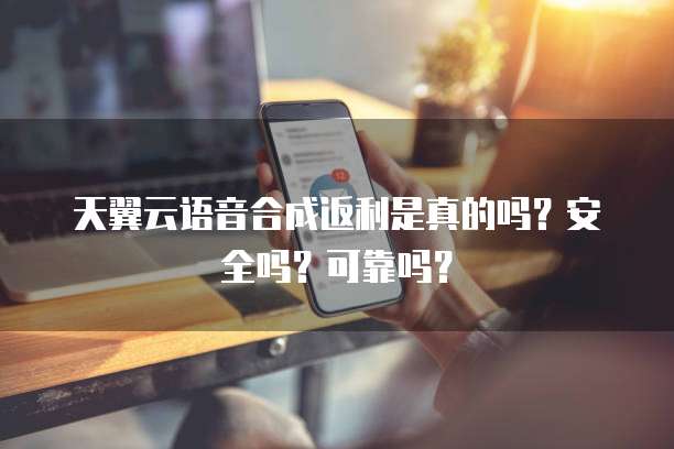 天翼云语音合成返利是真的吗？安全吗？可靠吗？