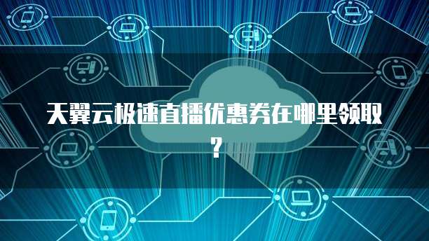 天翼云极速直播优惠券在哪里领取?
