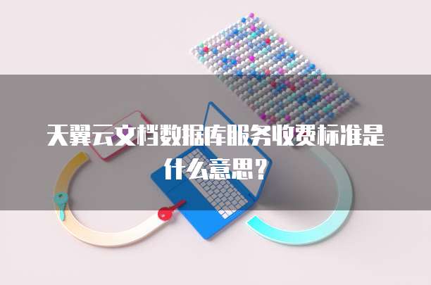 天翼云文档数据库服务收费标准是什么意思?