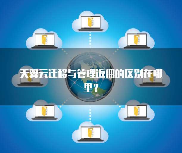 天翼云迁移与管理返佣的区别在哪里？