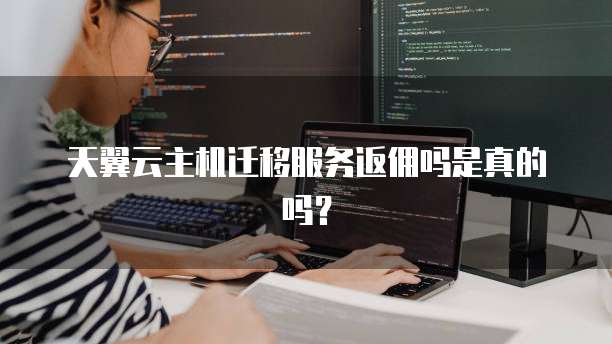 天翼云主机迁移服务返佣吗是真的吗?